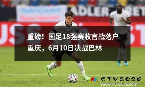 重磅！国足18强赛收官战落户重庆，6月10日决战巴林