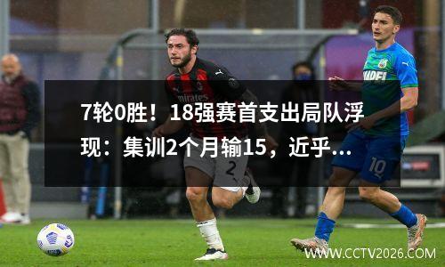 7轮0胜！18强赛首支出局队浮现：集训2个月输15，近乎无缘世界杯