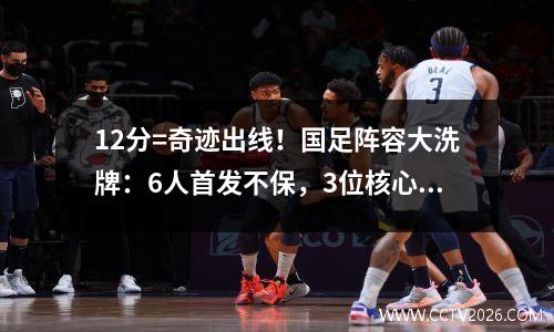 12分=奇迹出线！国足阵容大洗牌：6人首发不保，3位核心回归驰援