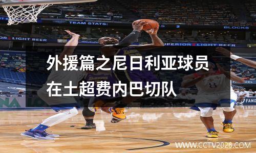 外援篇之尼日利亚球员在土超费内巴切队