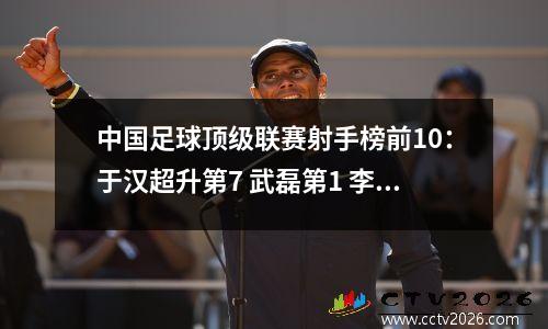 中国足球顶级联赛射手榜前10：于汉超升第7 武磊第1 李金羽和韩鹏呢