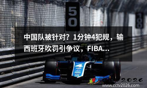 中国队被针对？1分钟4犯规，输西班牙吹罚引争议，FIBA紧急删录像