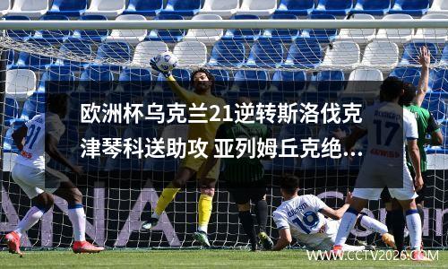 欧洲杯乌克兰21逆转斯洛伐克 津琴科送助攻 亚列姆丘克绝杀