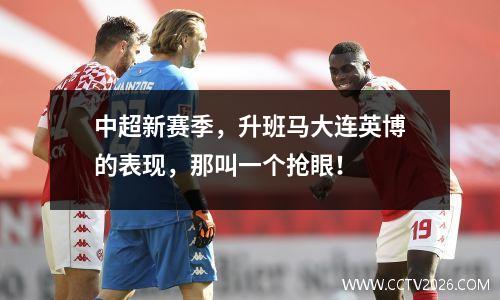 中超新赛季，升班马大连英博的表现，那叫一个抢眼！