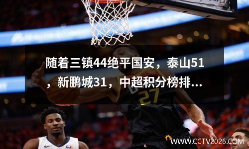 随着三镇44绝平国安，泰山51，新鹏城31，中超积分榜排名出炉
