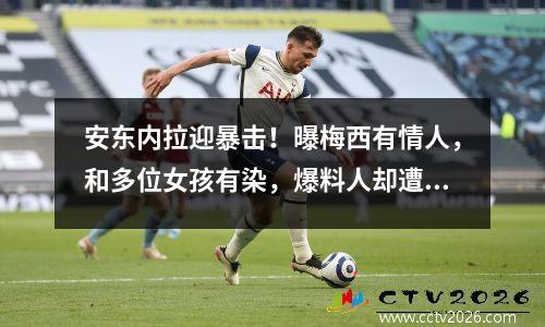安东内拉迎暴击！曝梅西有情人，和多位女孩有染，爆料人却遭批