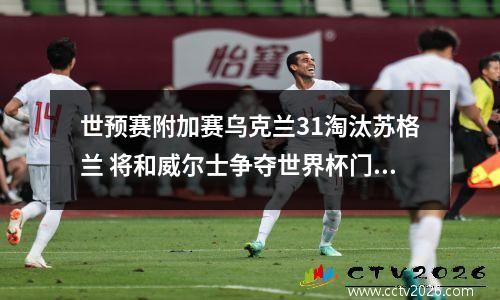 世预赛附加赛乌克兰31淘汰苏格兰 将和威尔士争夺世界杯门票
