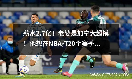 薪水2.7亿！老婆是加拿大超模！他想在NBA打20个赛季