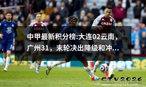 中甲最新积分榜:大连02云南，广州31，末轮决出降级和冲超球队