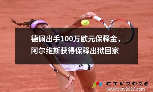 德佩出手100万欧元保释金，阿尔维斯获得保释出狱回家