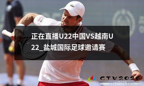 正在直播U22中国VS越南U22_盐城国际足球邀请赛