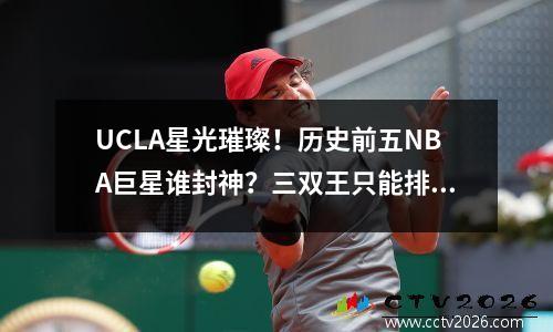 UCLA星光璀璨！历史前五NBA巨星谁封神？三双王只能排第三？