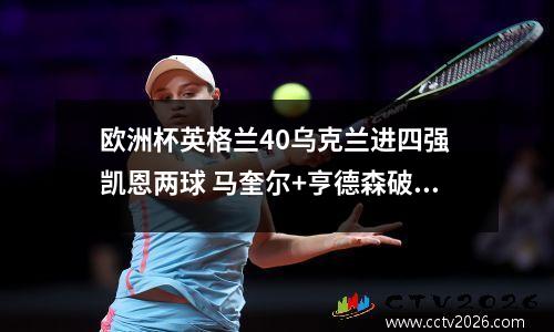 欧洲杯英格兰40乌克兰进四强 凯恩两球 马奎尔+亨德森破门