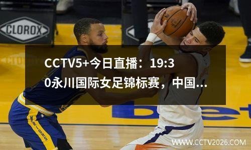 CCTV5+今日直播：19:30永川国际女足锦标赛，中国VS越南
