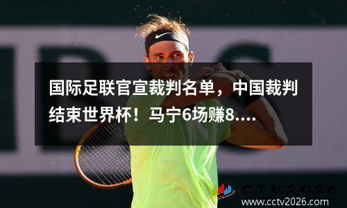 国际足联官宣裁判名单，中国裁判结束世界杯！马宁6场赚8.5万美元