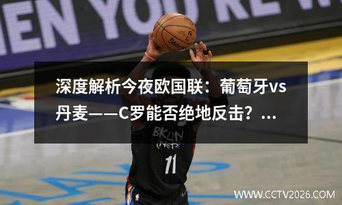 深度解析今夜欧国联：葡萄牙vs丹麦——C罗能否绝地反击？