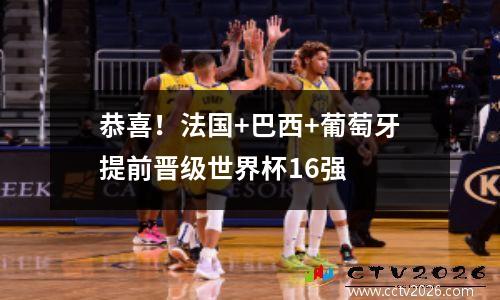 恭喜！法国+巴西+葡萄牙提前晋级世界杯16强