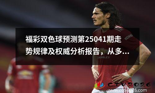 福彩双色球预测第25041期走势规律及权威分析报告，从多维度分析