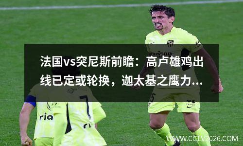 法国vs突尼斯前瞻：高卢雄鸡出线已定或轮换，迦太基之鹰力拼奇迹