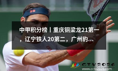 中甲积分榜丨重庆铜梁龙21第一，辽宁铁人20第二，广州豹首败