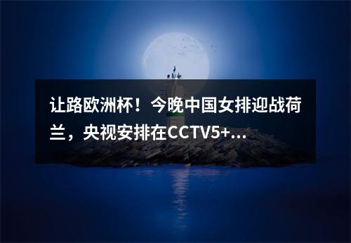 让路欧洲杯！今晚中国女排迎战荷兰，央视安排在CCTV5+直播