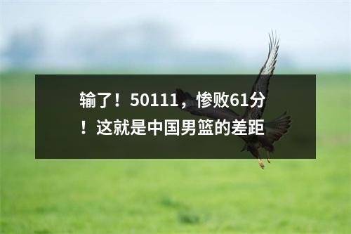 输了！50111，惨败61分！这就是中国男篮的差距