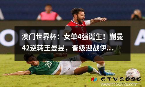 澳门世界杯：女单4强诞生！蒯曼42逆转王曼昱，晋级迎战伊藤美诚