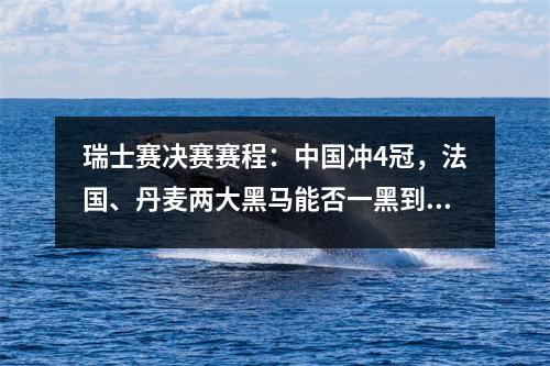瑞士赛决赛赛程：中国冲4冠，法国、丹麦两大黑马能否一黑到底？