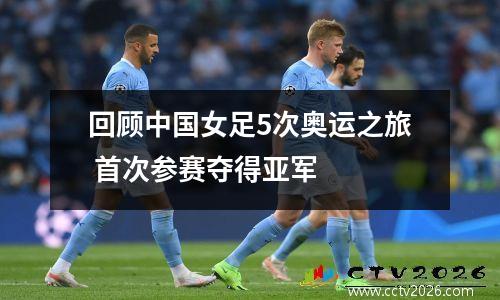 回顾中国女足5次奥运之旅 首次参赛夺得亚军