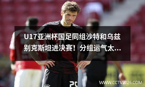 U17亚洲杯国足同组沙特和乌兹别克斯坦进决赛！分组运气太差？