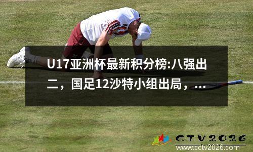 U17亚洲杯最新积分榜:八强出二，国足12沙特小组出局，末战泰国