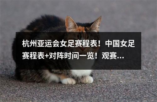 杭州亚运会女足赛程表！中国女足赛程表+对阵时间一览！观赛指南