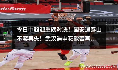 今日中超迎重磅对决！国安遇泰山不容再失！武汉遇申花能否再绝平