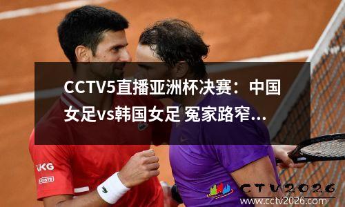 CCTV5直播亚洲杯决赛：中国女足vs韩国女足 冤家路窄+势均力敌