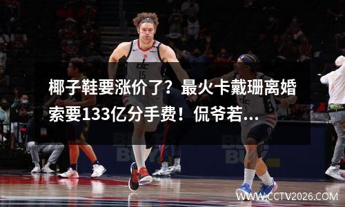 椰子鞋要涨价了？最火卡戴珊离婚索要133亿分手费！侃爷若接受将元气大伤