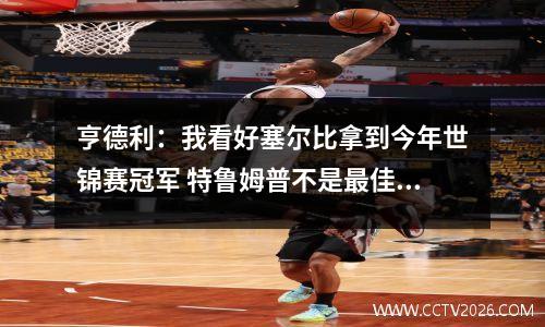 亨德利：我看好塞尔比拿到今年世锦赛冠军 特鲁姆普不是最佳状态