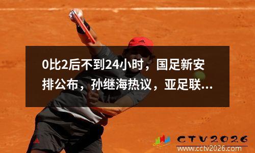 0比2后不到24小时，国足新安排公布，孙继海热议，亚足联官网评