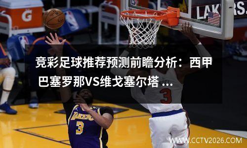竞彩足球推荐预测前瞻分析：西甲 巴塞罗那VS维戈塞尔塔