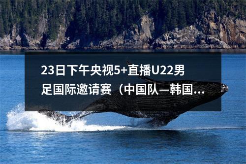 23日下午央视5+直播U22男足国际邀请赛（中国队—韩国队）