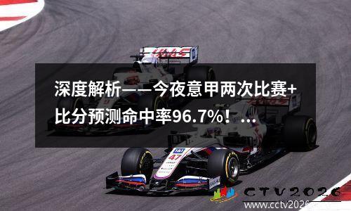 深度解析——今夜意甲两次比赛+比分预测命中率96.7%！