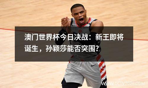 澳门世界杯今日决战：新王即将诞生，孙颖莎能否突围？