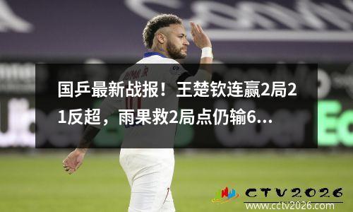 国乒最新战报！王楚钦连赢2局21反超，雨果救2局点仍输611！