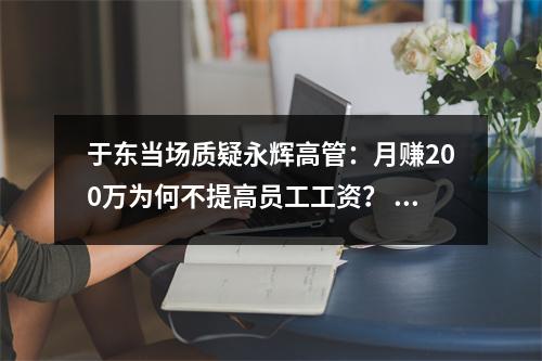 于东当场质疑永辉高管：月赚200万为何不提高员工工资？