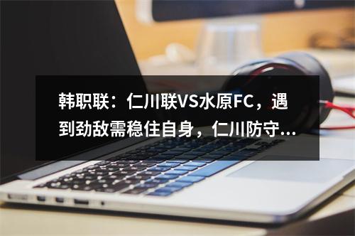 韩职联：仁川联VS水原FC，遇到劲敌需稳住自身，仁川防守需牢固
