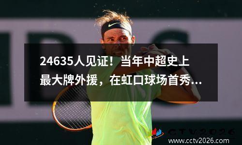 24635人见证！当年中超史上最大牌外援，在虹口球场首秀梅开二度