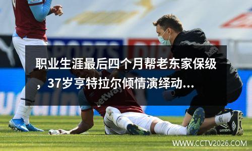 职业生涯最后四个月帮老东家保级，37岁亨特拉尔倾情演绎动人故事