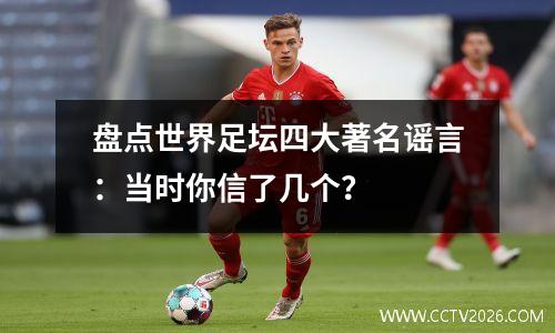 盘点世界足坛四大著名谣言：当时你信了几个？