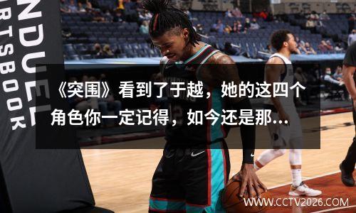 《突围》看到了于越，她的这四个角色你一定记得，如今还是那么美