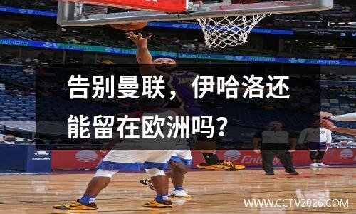 告别曼联，伊哈洛还能留在欧洲吗？