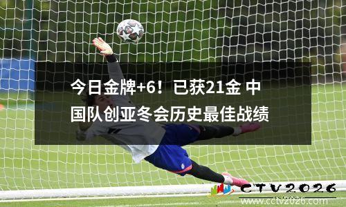 今日金牌+6！已获21金 中国队创亚冬会历史最佳战绩